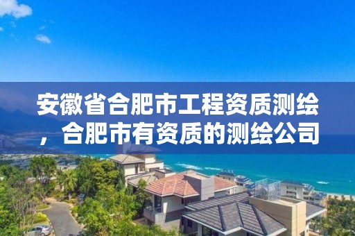 安徽省合肥市工程資質(zhì)測繪，合肥市有資質(zhì)的測繪公司