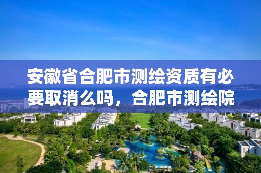 安徽省合肥市測繪資質有必要取消么嗎，合肥市測繪院