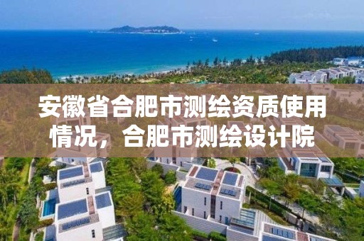 安徽省合肥市測繪資質使用情況，合肥市測繪設計院