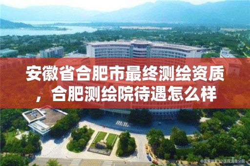 安徽省合肥市最終測繪資質，合肥測繪院待遇怎么樣