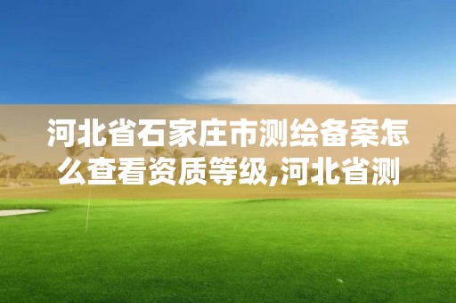 河北省石家莊市測繪備案怎么查看資質等級,河北省測繪項目備案系統。