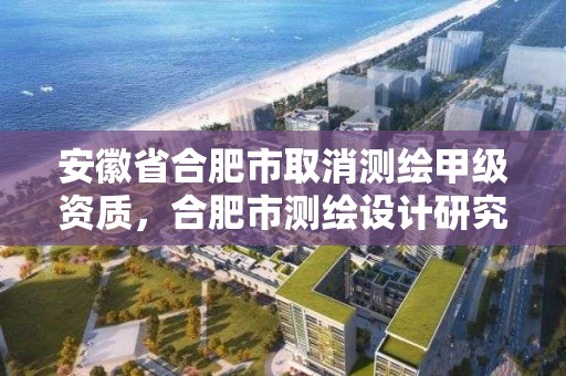 安徽省合肥市取消測繪甲級資質，合肥市測繪設計研究院是國企嗎