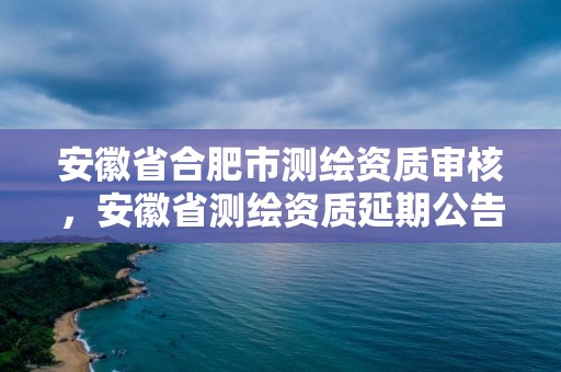 安徽省合肥市測繪資質審核，安徽省測繪資質延期公告