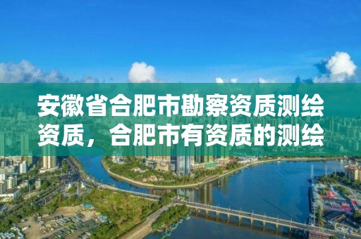 安徽省合肥市勘察資質測繪資質，合肥市有資質的測繪公司