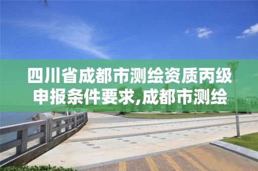 四川省成都市測繪資質丙級申報條件要求,成都市測繪管理辦法。