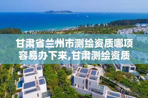 甘肅省蘭州市測繪資質哪項容易辦下來,甘肅測繪資質辦理