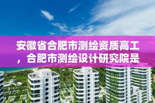 安徽省合肥市測繪資質高工，合肥市測繪設計研究院是國企嗎