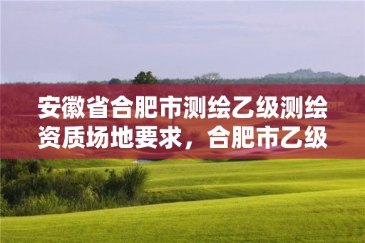 安徽省合肥市測繪乙級測繪資質(zhì)場地要求，合肥市乙級測繪公司