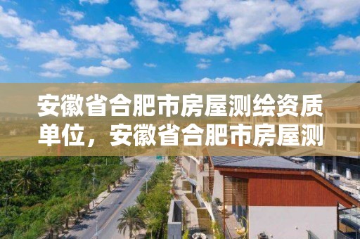 安徽省合肥市房屋測繪資質單位，安徽省合肥市房屋測繪資質單位有哪些