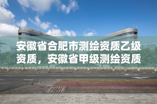 安徽省合肥市測繪資質乙級資質，安徽省甲級測繪資質單位