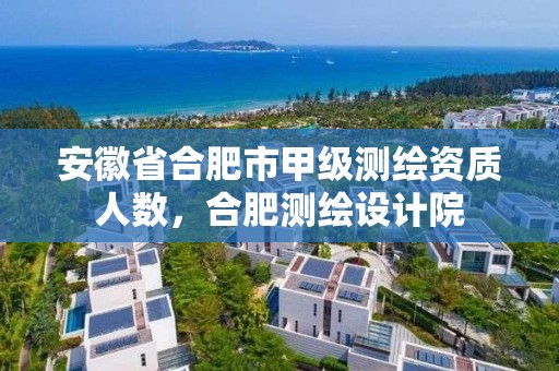 安徽省合肥市甲級測繪資質人數，合肥測繪設計院