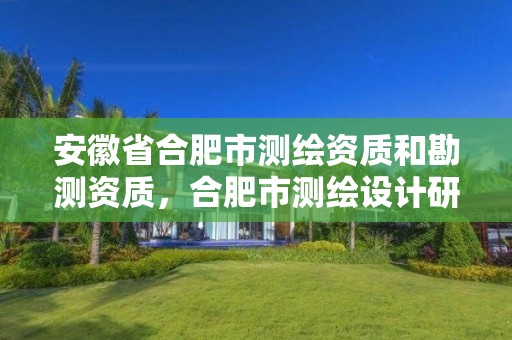 安徽省合肥市測繪資質(zhì)和勘測資質(zhì)，合肥市測繪設(shè)計(jì)研究院屬于企業(yè)嗎?