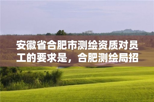 安徽省合肥市測繪資質對員工的要求是，合肥測繪局招聘信息