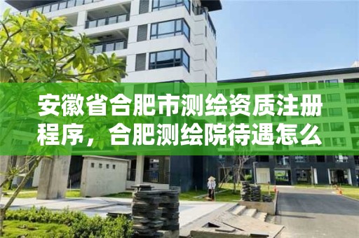 安徽省合肥市測繪資質(zhì)注冊程序，合肥測繪院待遇怎么樣