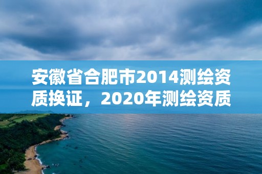 安徽省合肥市2014測繪資質(zhì)換證，2020年測繪資質(zhì)換證