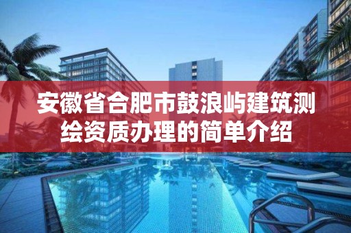 安徽省合肥市鼓浪嶼建筑測繪資質(zhì)辦理的簡單介紹