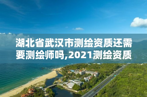 湖北省武漢市測繪資質還需要測繪師嗎,2021測繪資質要求