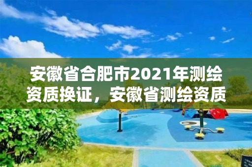 安徽省合肥市2021年測繪資質換證，安徽省測繪資質延期公告