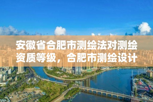 安徽省合肥市測繪法對測繪資質等級，合肥市測繪設計