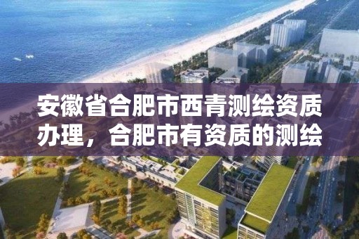 安徽省合肥市西青測繪資質辦理，合肥市有資質的測繪公司