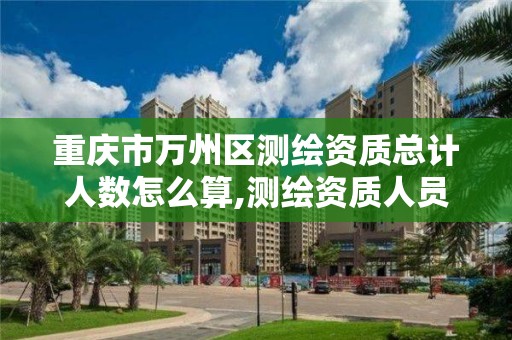 重慶市萬州區測繪資質總計人數怎么算,測繪資質人員。