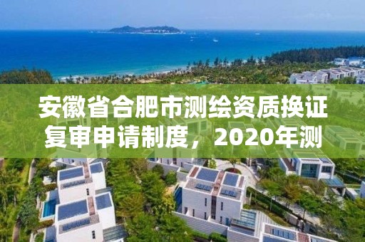 安徽省合肥市測繪資質換證復審申請制度，2020年測繪資質換證