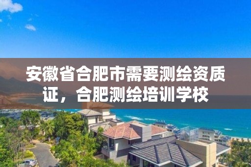 安徽省合肥市需要測繪資質證，合肥測繪培訓學校