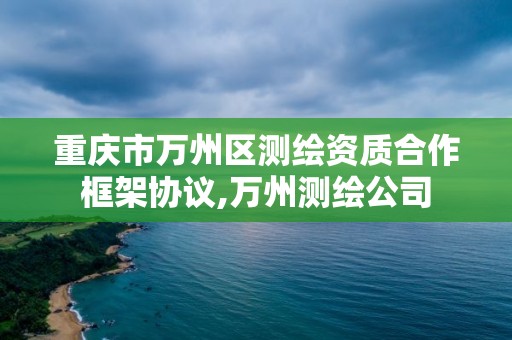 重慶市萬州區測繪資質合作框架協議,萬州測繪公司