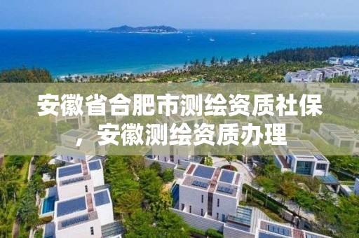 安徽省合肥市測繪資質社保，安徽測繪資質辦理