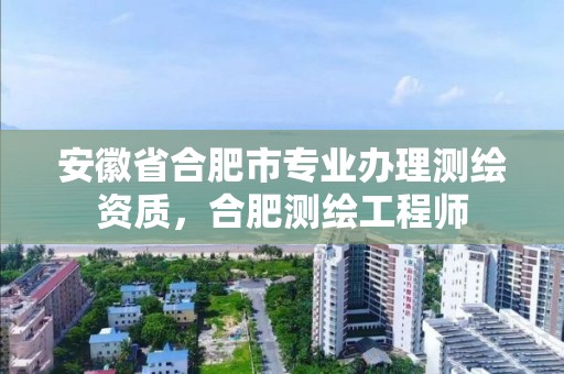 安徽省合肥市專業(yè)辦理測繪資質(zhì)，合肥測繪工程師