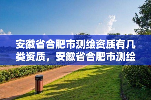 安徽省合肥市測繪資質有幾類資質，安徽省合肥市測繪資質有幾類資質公司