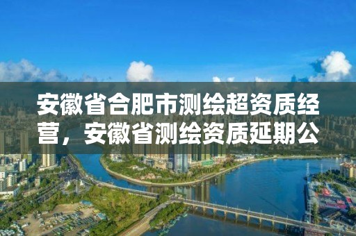 安徽省合肥市測繪超資質經營，安徽省測繪資質延期公告