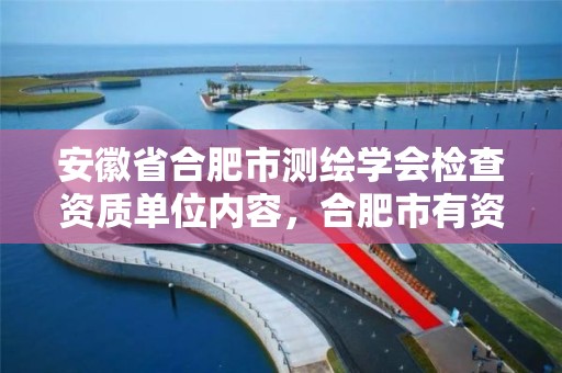 安徽省合肥市測繪學會檢查資質單位內容，合肥市有資質的測繪公司