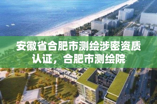 安徽省合肥市測繪涉密資質認證，合肥市測繪院