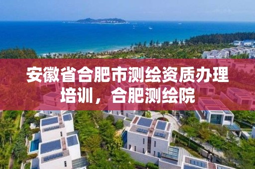 安徽省合肥市測繪資質辦理培訓，合肥測繪院