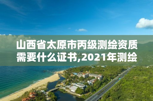 山西省太原市丙級測繪資質需要什么證書,2021年測繪丙級資質申報條件。