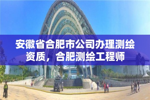 安徽省合肥市公司辦理測繪資質(zhì)，合肥測繪工程師