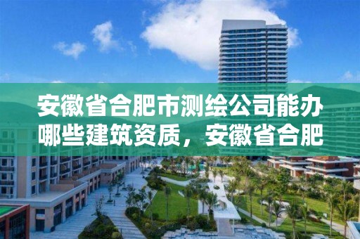 安徽省合肥市測繪公司能辦哪些建筑資質，安徽省合肥市測繪公司能辦哪些建筑資質證書