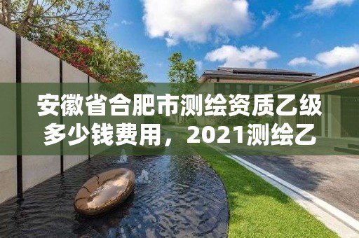 安徽省合肥市測繪資質乙級多少錢費用，2021測繪乙級資質申報條件