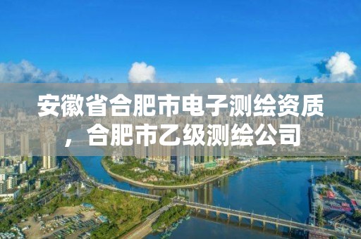 安徽省合肥市電子測(cè)繪資質(zhì)，合肥市乙級(jí)測(cè)繪公司