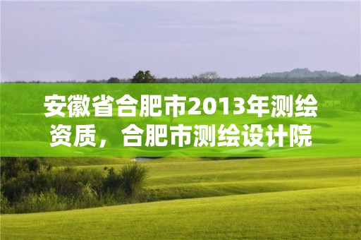 安徽省合肥市2013年測繪資質(zhì)，合肥市測繪設(shè)計院