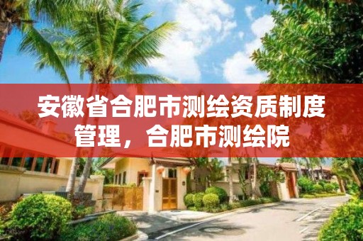 安徽省合肥市測繪資質制度管理，合肥市測繪院