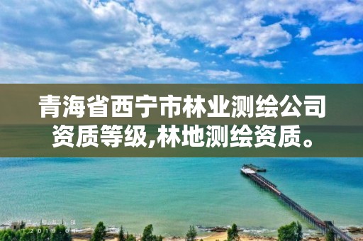 青海省西寧市林業測繪公司資質等級,林地測繪資質。