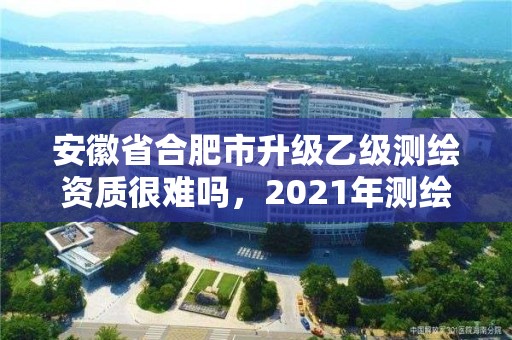 安徽省合肥市升級(jí)乙級(jí)測(cè)繪資質(zhì)很難嗎，2021年測(cè)繪資質(zhì)乙級(jí)人員要求