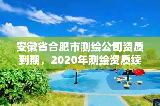 安徽省合肥市測(cè)繪公司資質(zhì)到期，2020年測(cè)繪資質(zhì)續(xù)期怎么辦理