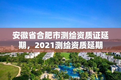 安徽省合肥市測繪資質證延期，2021測繪資質延期