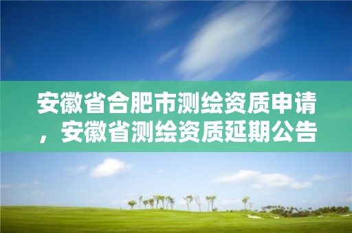 安徽省合肥市測繪資質(zhì)申請，安徽省測繪資質(zhì)延期公告