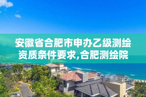 安徽省合肥市申辦乙級測繪資質條件要求,合肥測繪院是什么單位。