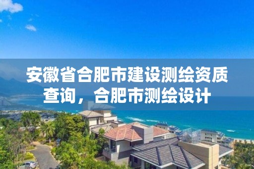 安徽省合肥市建設(shè)測繪資質(zhì)查詢，合肥市測繪設(shè)計