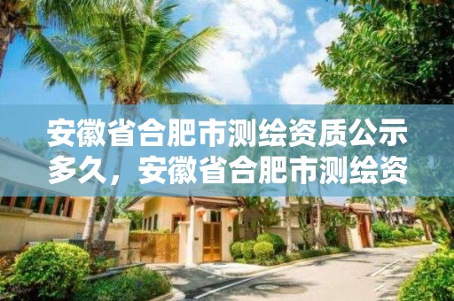 安徽省合肥市測繪資質公示多久，安徽省合肥市測繪資質公示多久出結果